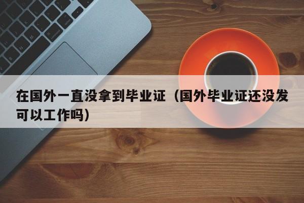 在国外一直没拿到毕业证（国外毕业证还没发可以工作吗）