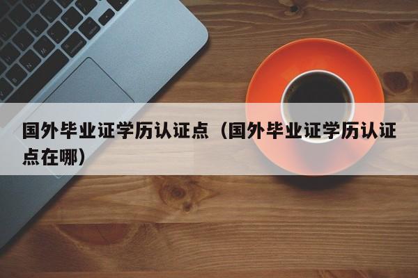 国外毕业证学历认证点（国外毕业证学历认证点在哪）