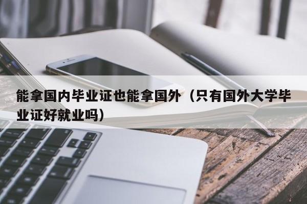 能拿国内毕业证也能拿国外（只有国外大学毕业证好就业吗）