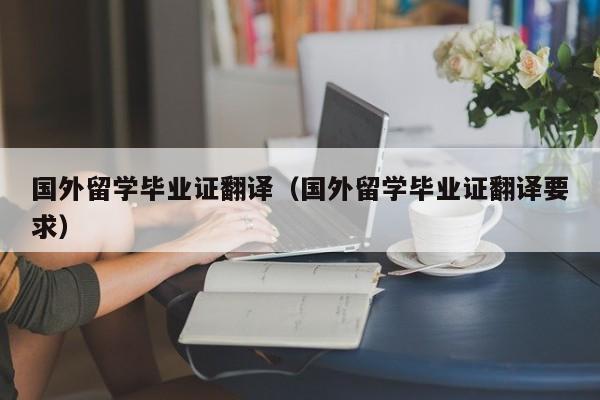 国外留学毕业证翻译（国外留学毕业证翻译要求）