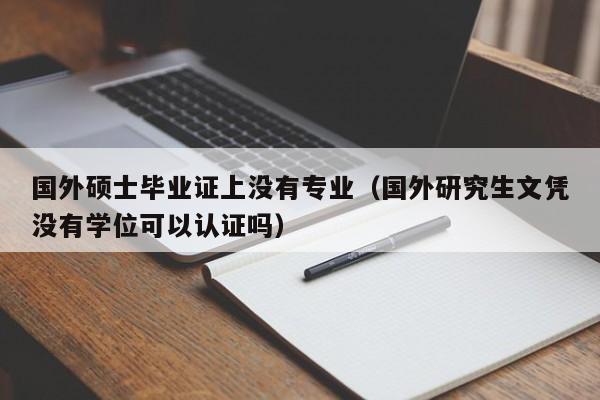 国外硕士毕业证上没有专业（国外研究生文凭没有学位可以认证吗）