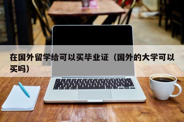 在国外留学给可以买毕业证（国外的大学可以买吗）