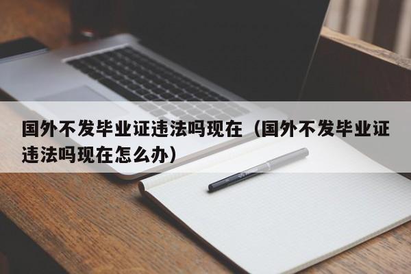 国外不发毕业证违法吗现在（国外不发毕业证违法吗现在怎么办）